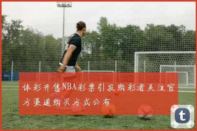 体彩开售NBA彩票引发购彩者关注官方渠道购买方式公布