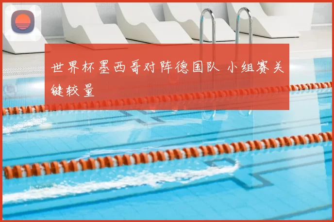 世界杯墨西哥对阵德国队 小组赛关键较量