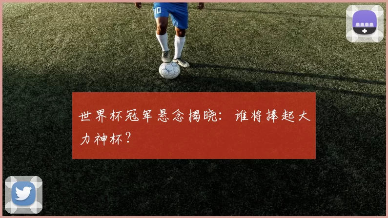 世界杯冠军悬念揭晓:谁将捧起大力神杯?