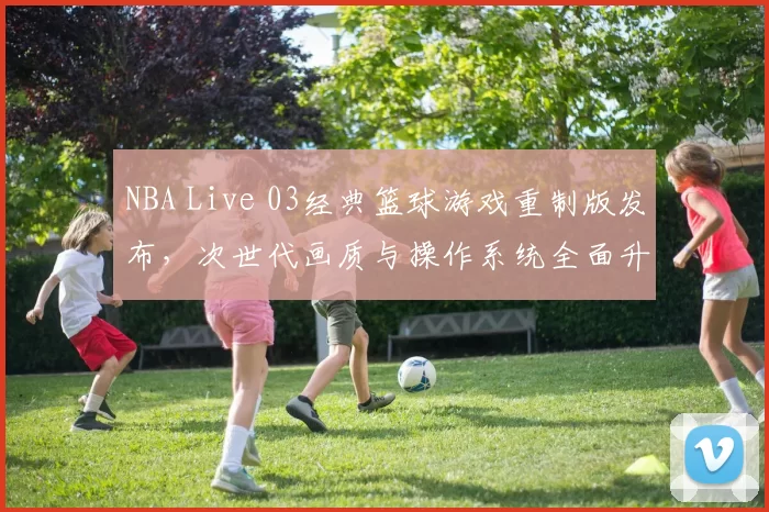 NBA Live 03经典篮球游戏重制版发布,次世代画质与操作系统全面升级