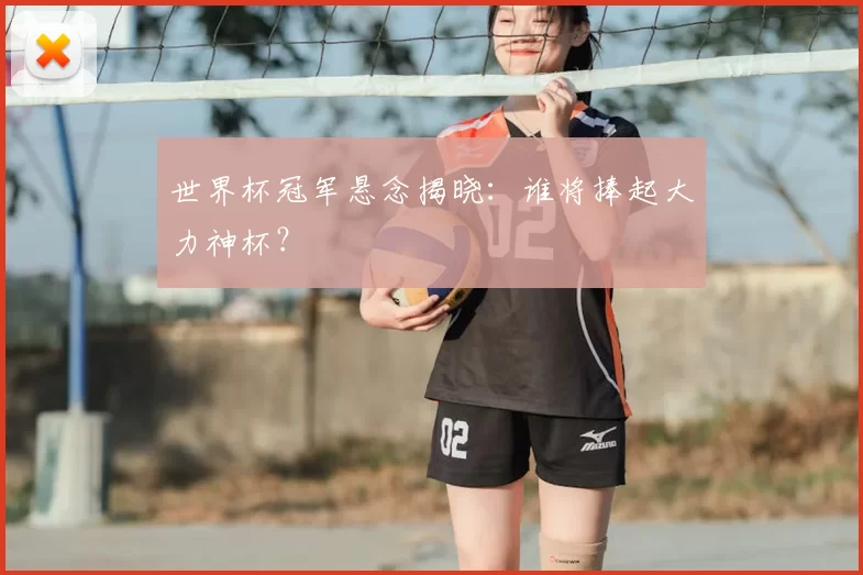 世界杯冠军悬念揭晓：谁将捧起大力神杯？