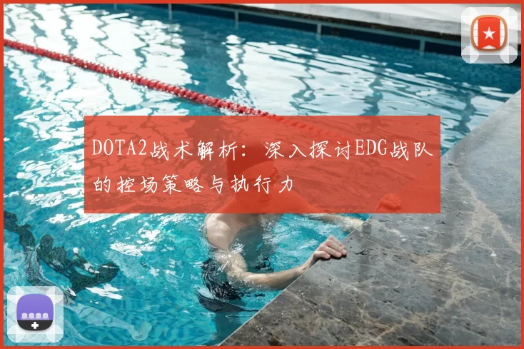 DOTA2战术解析：深入探讨EDG战队的控场策略与执行力