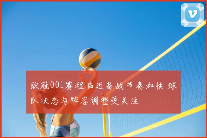 欧冠001赛程临近备战节奏加快 球队状态与阵容调整受关注