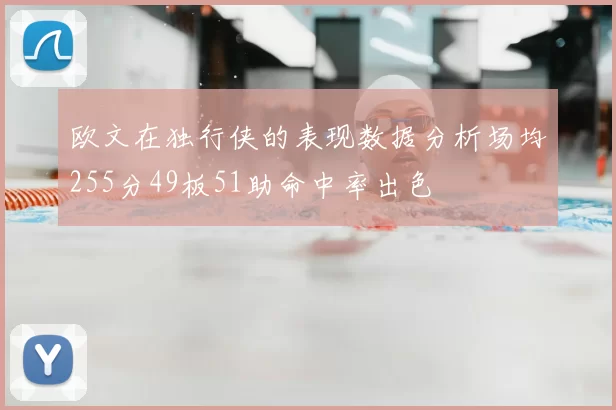 欧文在独行侠的表现数据分析场均255分49板51助命中率出色