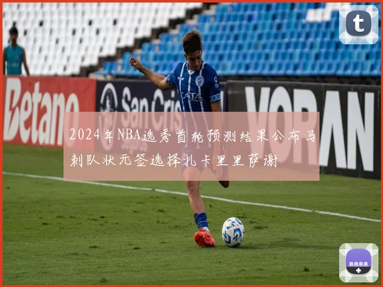 2024年NBA选秀首轮预测结果公布马刺队状元签选择扎卡里里萨谢