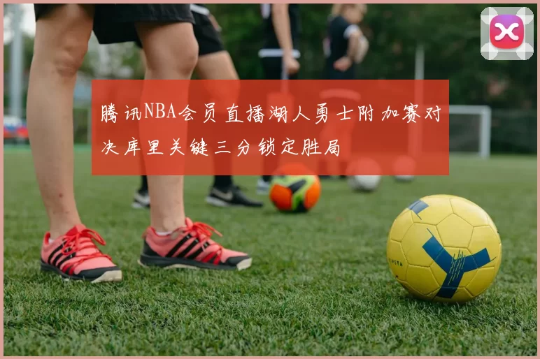 腾讯NBA会员直播湖人勇士附加赛对决库里关键三分锁定胜局