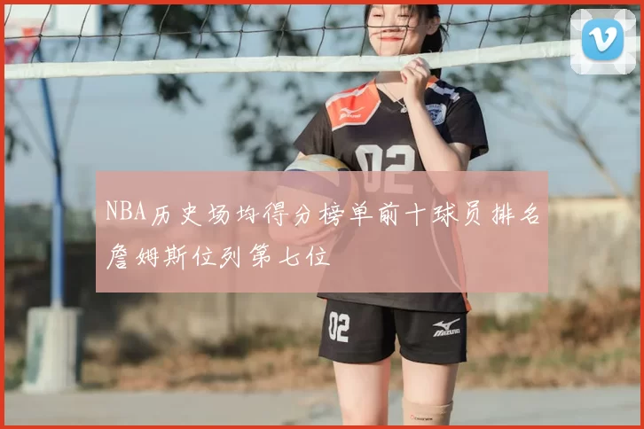 NBA历史场均得分榜单前十球员排名詹姆斯位列第七位