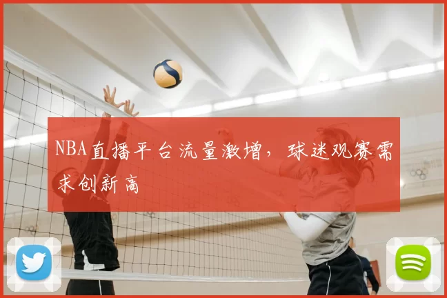 NBA直播平台流量激增，球迷观赛需求创新高