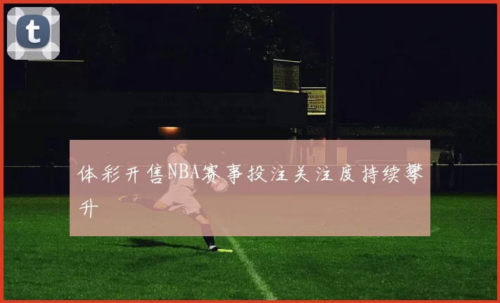 体彩开售NBA赛事投注关注度持续攀升