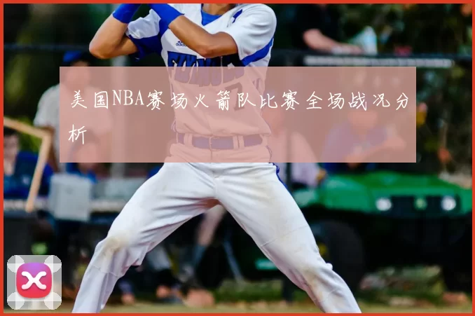 美国NBA赛场火箭队比赛全场战况分析