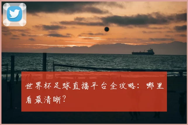 世界杯足球直播平台全攻略：哪里看最清晰？