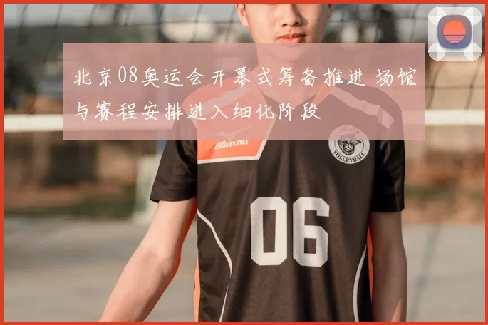 北京08奥运会开幕式筹备推进 场馆与赛程安排进入细化阶段