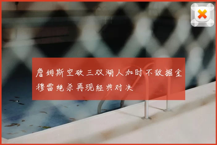 詹姆斯空砍三双湖人加时不敌掘金穆雷绝杀再现经典对决