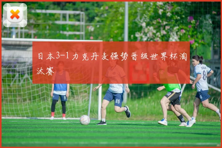 日本3-1力克丹麦强势晋级世界杯淘汰赛