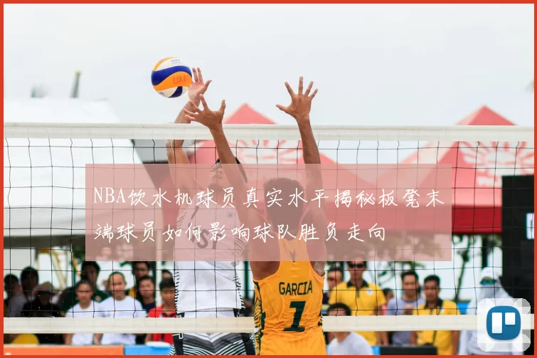 NBA饮水机球员真实水平揭秘板凳末端球员如何影响球队胜负走向