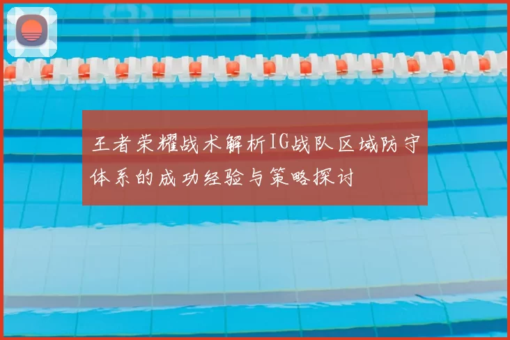 王者荣耀战术解析IG战队区域防守体系的成功经验与策略探讨