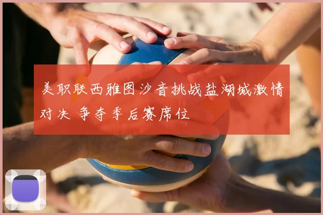 美职联西雅图沙音挑战盐湖城激情对决 争夺季后赛席位