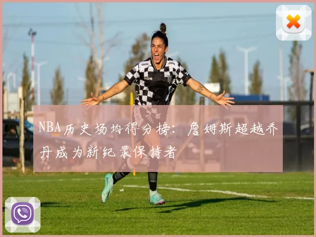 NBA历史场均得分榜:詹姆斯超越乔丹成为新纪录保持者