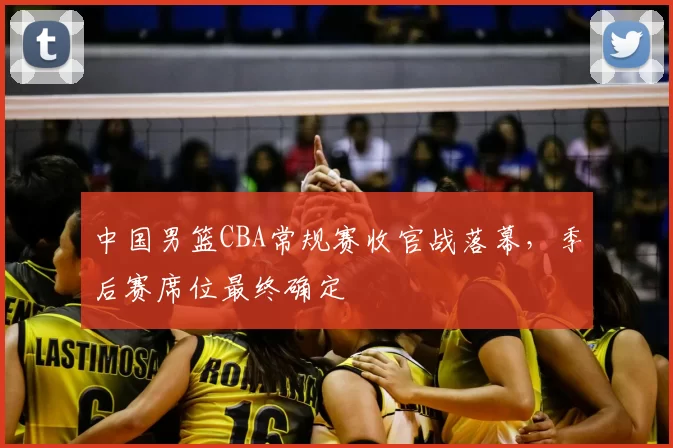中国男篮CBA常规赛收官战落幕，季后赛席位最终确定