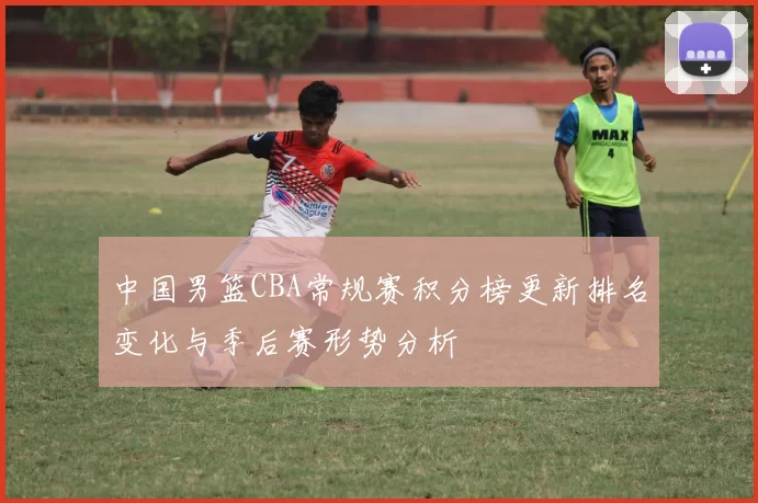 中国男篮CBA常规赛积分榜更新排名变化与季后赛形势分析