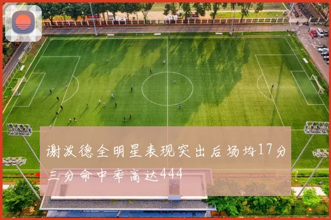 谢泼德全明星表现突出后场均17分三分命中率高达444
