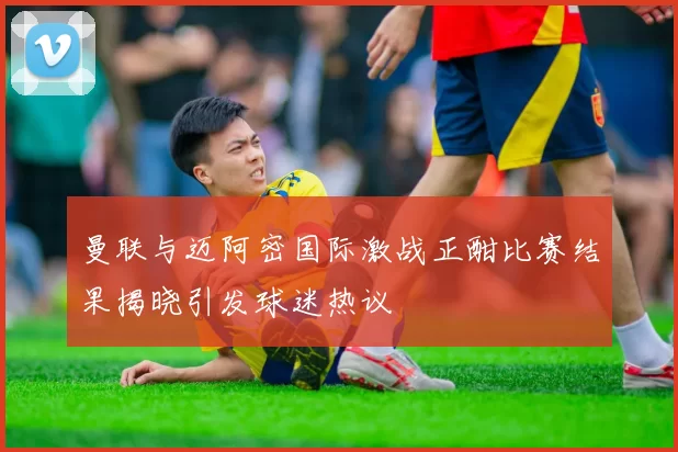 曼联与迈阿密国际激战正酣比赛结果揭晓引发球迷热议