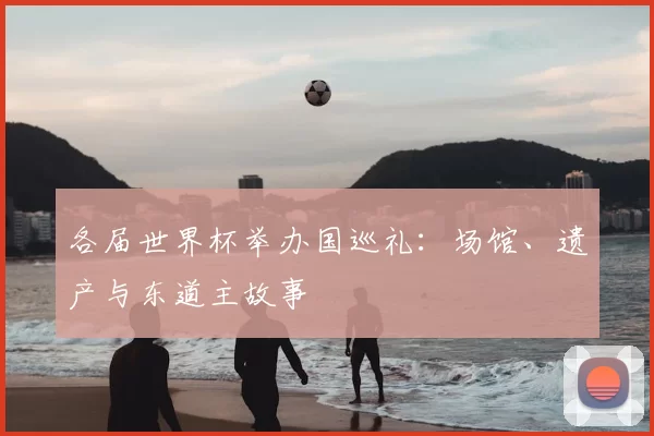 各届世界杯举办国巡礼：场馆、遗产与东道主故事