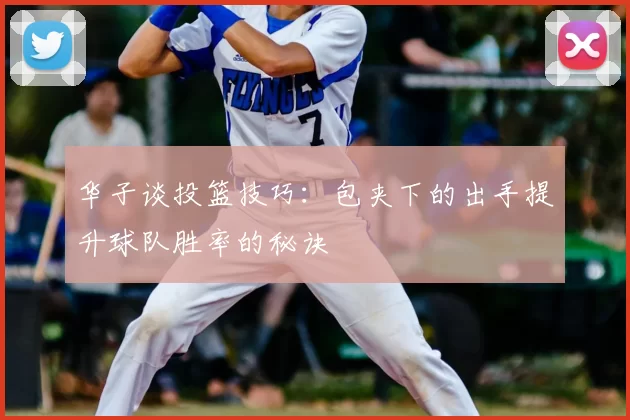 华子谈投篮技巧：包夹下的出手提升球队胜率的秘诀