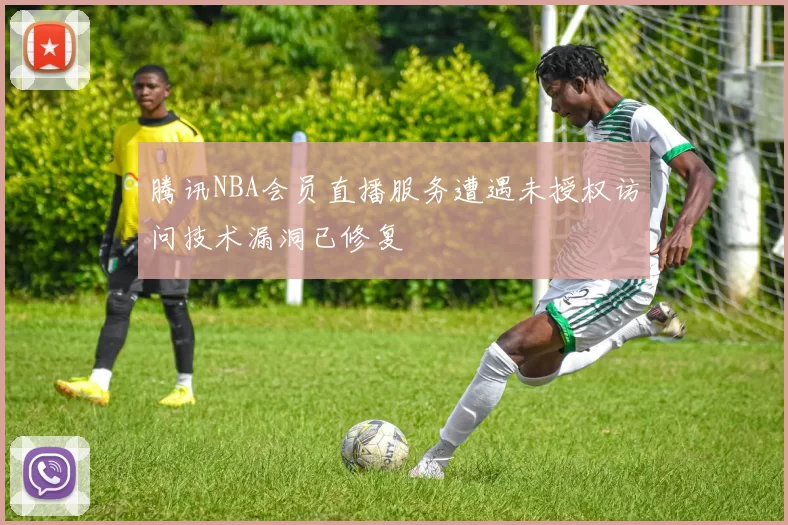 腾讯NBA会员直播服务遭遇未授权访问技术漏洞已修复