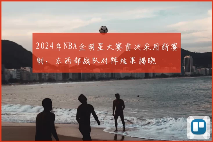 2024年NBA全明星大赛首次采用新赛制,东西部战队对阵结果揭晓