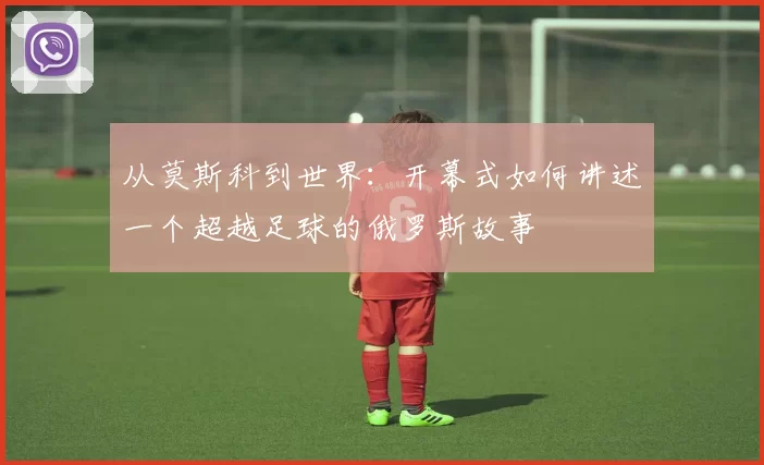从莫斯科到世界：开幕式如何讲述一个超越足球的俄罗斯故事
