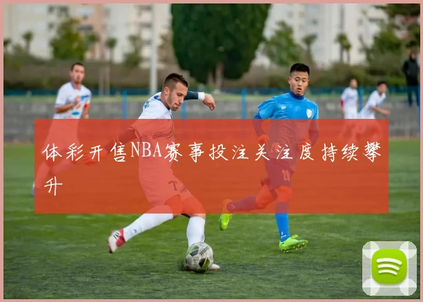 体彩开售NBA赛事投注关注度持续攀升