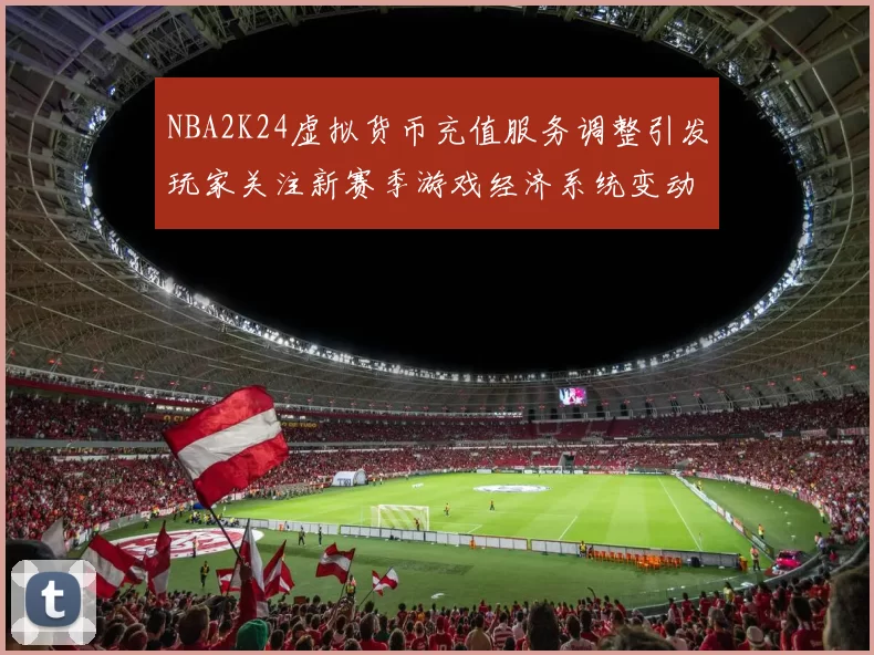 NBA2K24虚拟货币充值服务调整引发玩家关注新赛季游戏经济系统变动