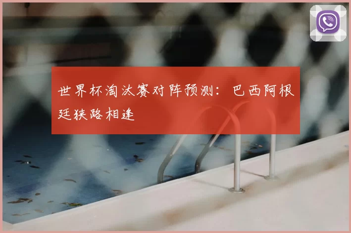 世界杯淘汰赛对阵预测：巴西阿根廷狭路相逢