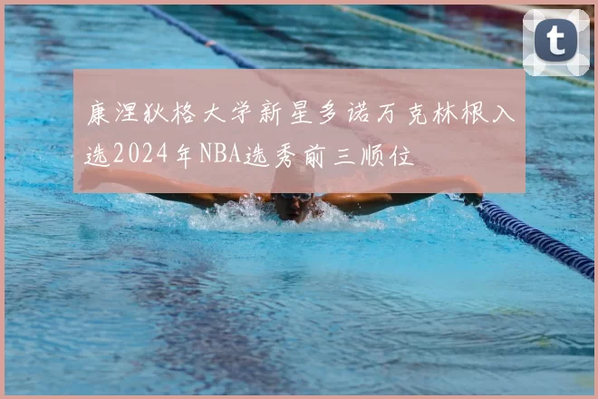 康涅狄格大学新星多诺万克林根入选2024年NBA选秀前三顺位