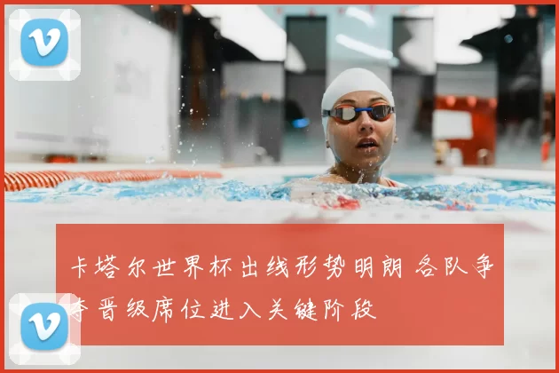 卡塔尔世界杯出线形势明朗 各队争夺晋级席位进入关键阶段
