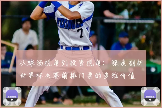 从球场视角到投资视角：深度剖析世界杯决赛前排门票的多维价值