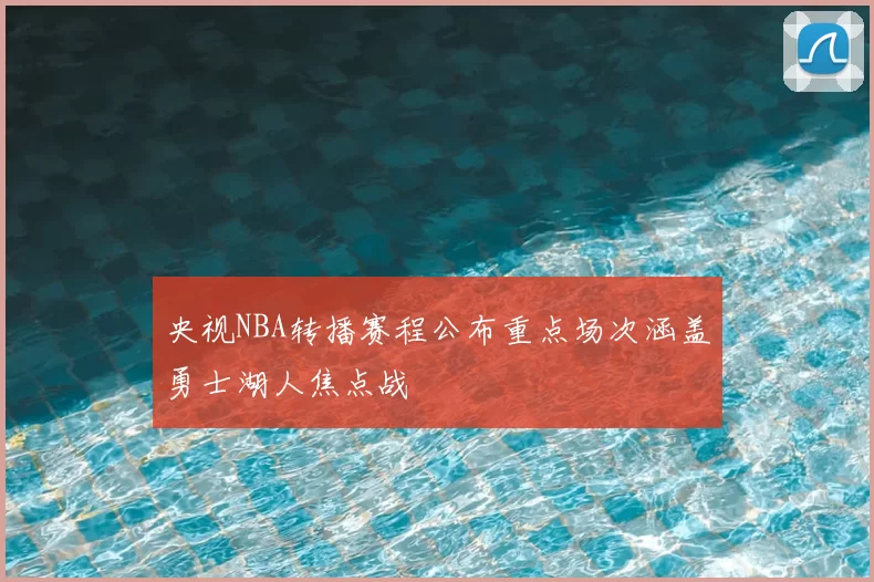 央视NBA转播赛程公布重点场次涵盖勇士湖人焦点战
