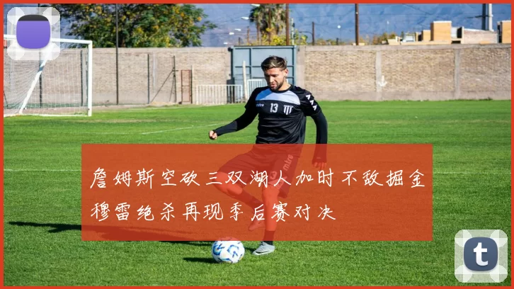 詹姆斯空砍三双湖人加时不敌掘金穆雷绝杀再现季后赛对决