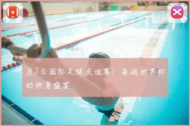 月3日国际足球友谊赛:备战世界杯的热身盛宴