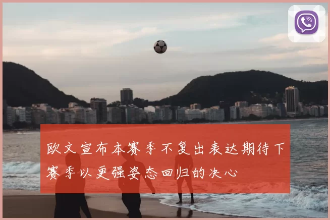 欧文宣布本赛季不复出表达期待下赛季以更强姿态回归的决心