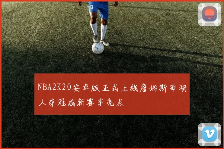 NBA2K20安卓版正式上线詹姆斯率湖人夺冠成新赛季亮点