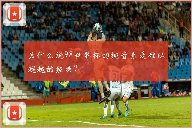 为什么说98世界杯的纯音乐是难以超越的经典？