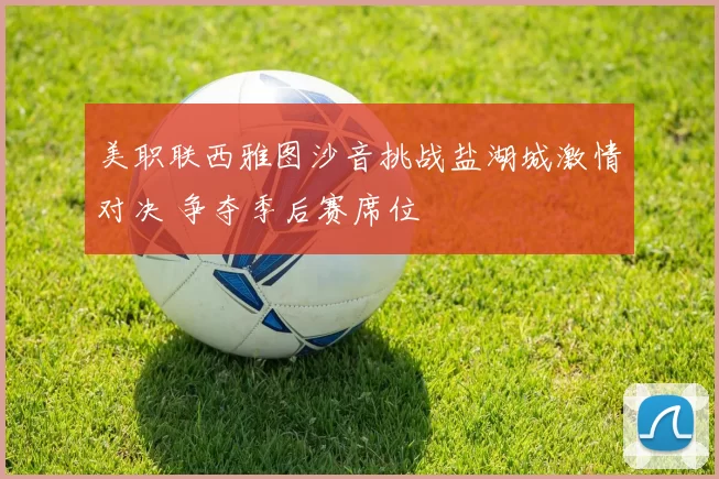 美职联西雅图沙音挑战盐湖城激情对决 争夺季后赛席位