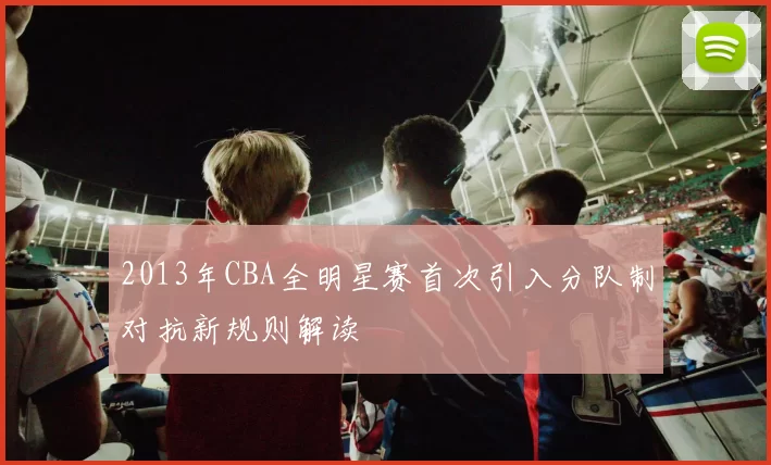 2013年CBA全明星赛首次引入分队制对抗新规则解读
