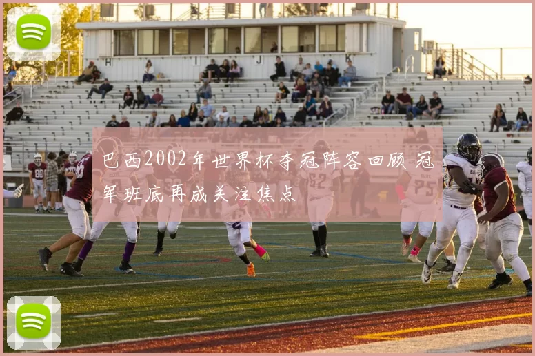 巴西2002年世界杯夺冠阵容回顾 冠军班底再成关注焦点