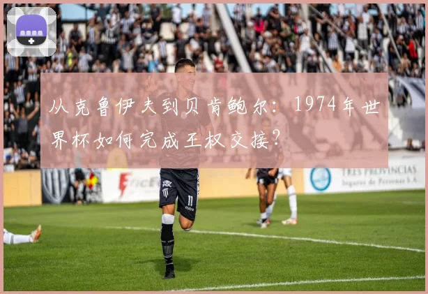 从克鲁伊夫到贝肯鲍尔:1974年世界杯如何完成王权交接?