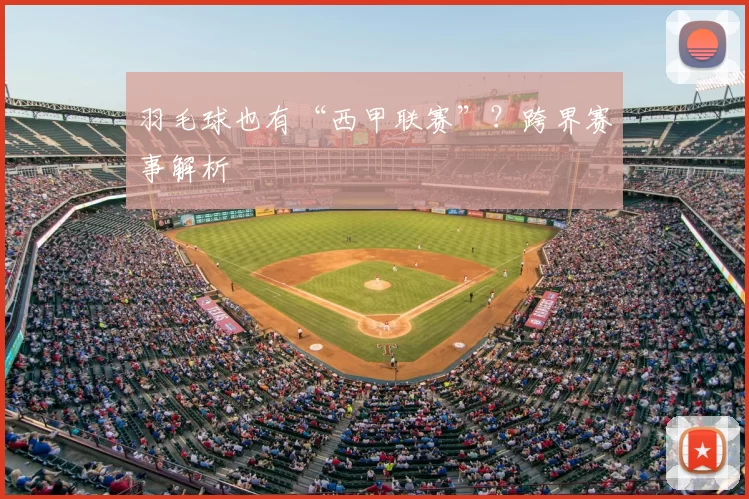 羽毛球也有“西甲联赛”？跨界赛事解析