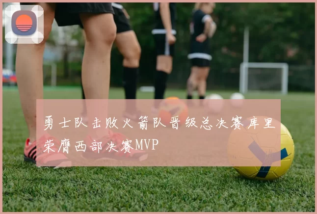 勇士队击败火箭队晋级总决赛库里荣膺西部决赛MVP