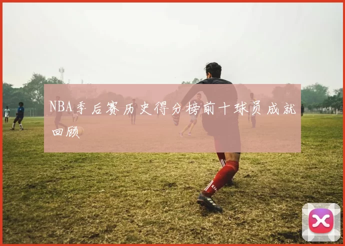NBA季后赛历史得分榜前十球员成就回顾